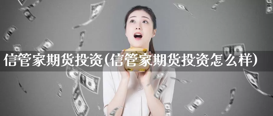 信管家期货投资(信管家期货投资怎么样)_https://www.07apk.com_期货技术分析_第1张