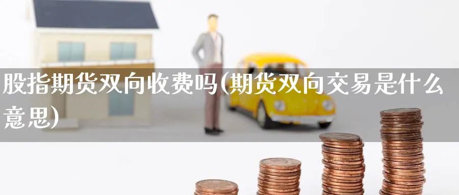 股指期货双向收费吗(期货双向交易是什么意思)_https://www.07apk.com_农产品期货_第1张