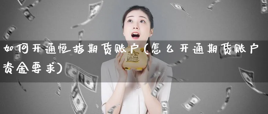 如何开通恒指期货账户(怎么开通期货账户资金要求)_https://www.07apk.com_股指期货_第1张