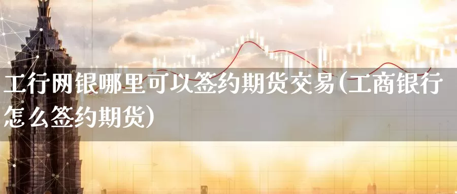 工行网银哪里可以签约期货交易(工商银行怎么签约期货)_https://www.07apk.com_股指期货_第1张