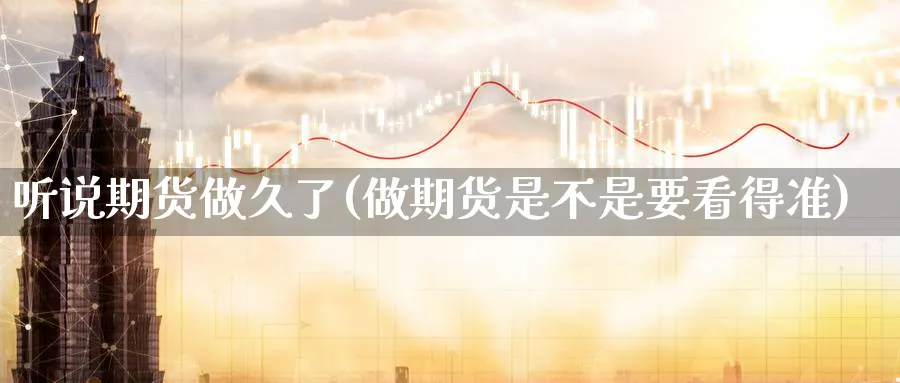 听说期货做久了(做期货是不是要看得准)_https://www.07apk.com_黄金期货直播室_第1张