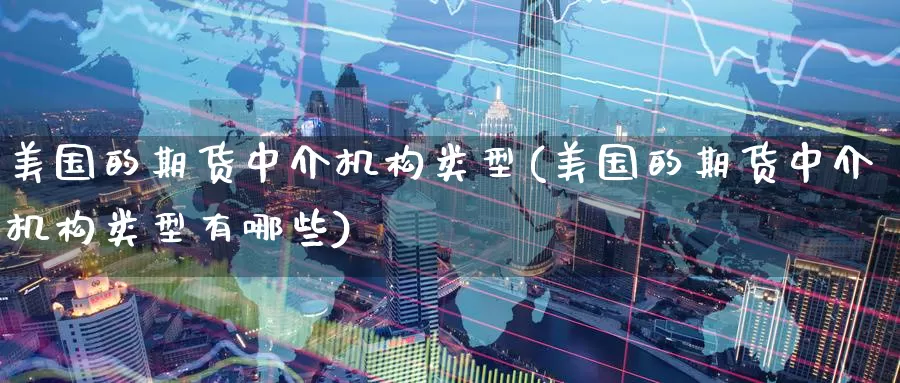 美国的期货中介机构类型(美国的期货中介机构类型有哪些)_https://www.07apk.com_期货行业分析_第1张