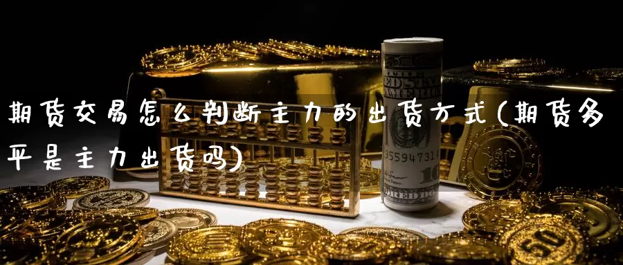 期货交易怎么判断主力的出货方式(期货多平是主力出货吗)_https://www.07apk.com_股指期货_第1张