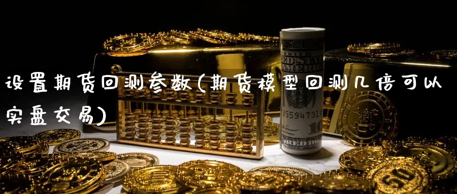 设置期货回测参数(期货模型回测几倍可以实盘交易)_https://www.07apk.com_期货行业分析_第1张