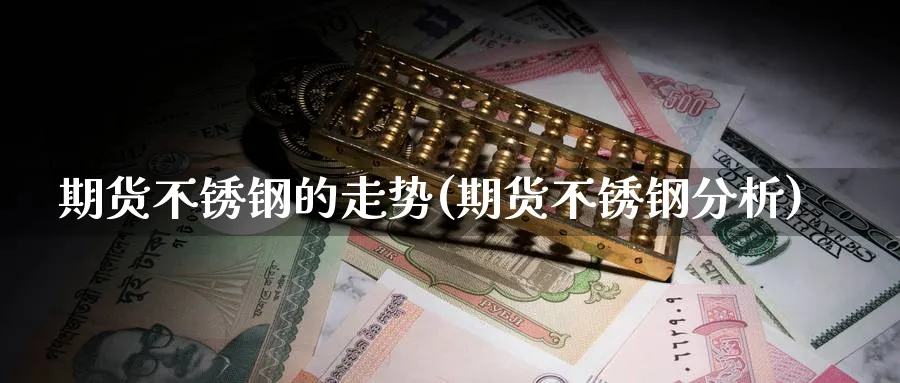 期货不锈钢的走势(期货不锈钢分析)_https://www.07apk.com_期货技术分析_第1张