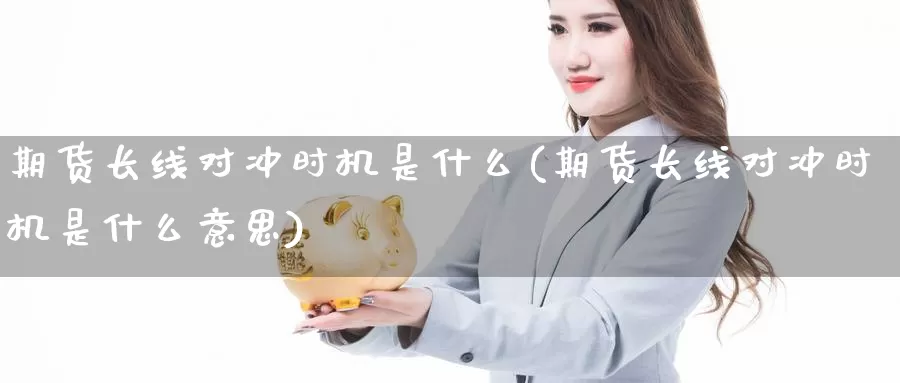 期货长线对冲时机是什么(期货长线对冲时机是什么意思)_https://www.07apk.com_期货行业分析_第1张