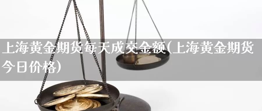 上海黄金期货每天成交金额(上海黄金期货今日价格)_https://www.07apk.com_农产品期货_第1张