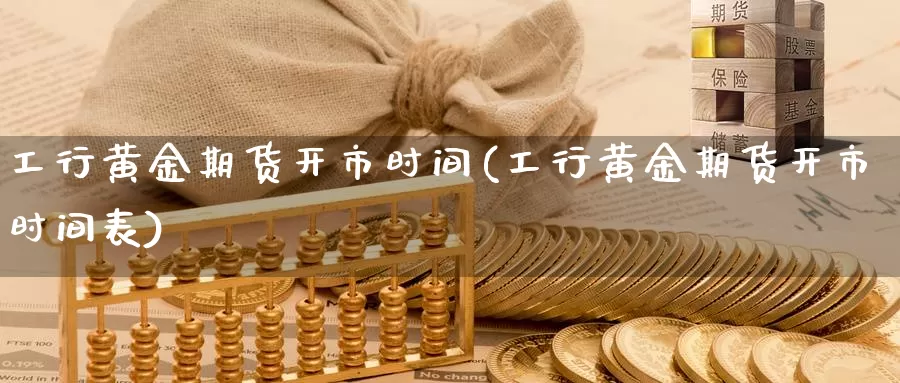 工行黄金期货开市时间(工行黄金期货开市时间表)_https://www.07apk.com_期货技术分析_第1张