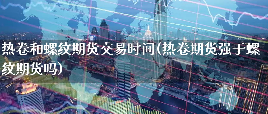 热卷和螺纹期货交易时间(热卷期货强于螺纹期货吗)_https://www.07apk.com_农产品期货_第1张