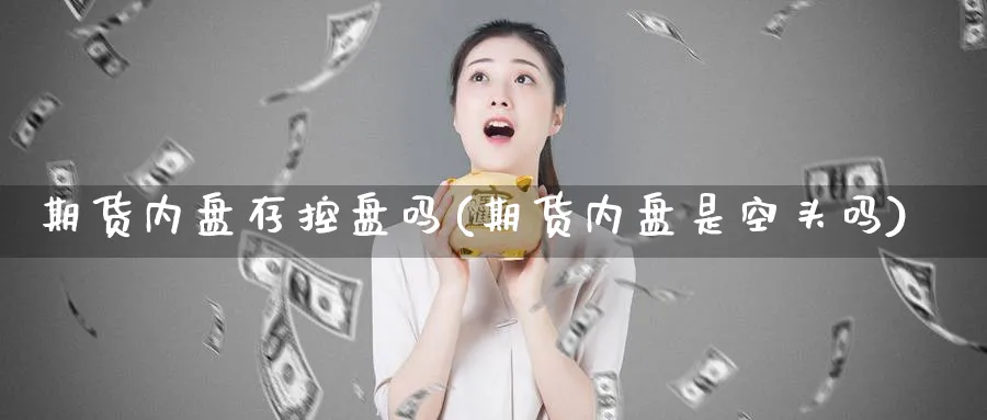 期货内盘存控盘吗(期货内盘是空头吗)_https://www.07apk.com_期货科普_第1张