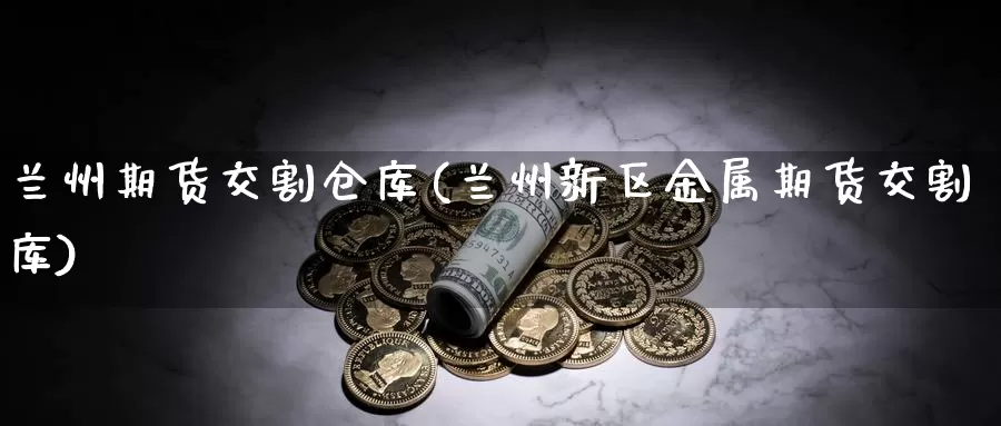 兰州期货交割仓库(兰州新区金属期货交割库)_https://www.07apk.com_期货技术分析_第1张