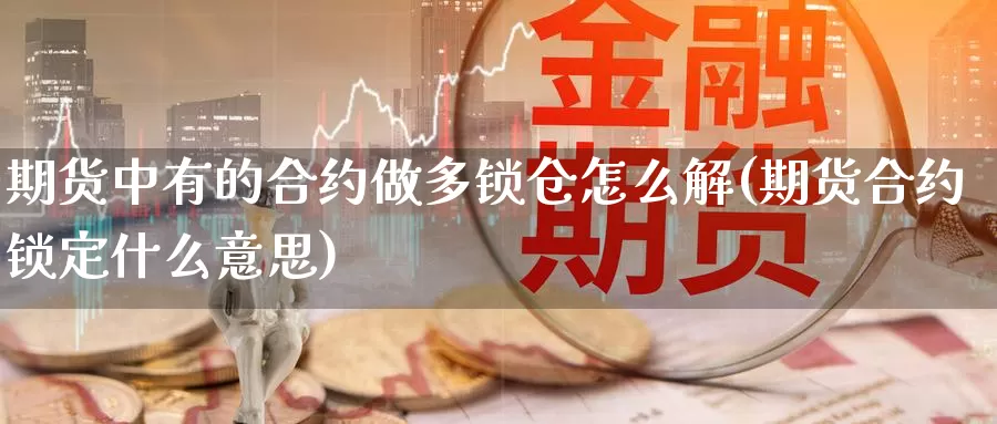 期货中有的合约做多锁仓怎么解(期货合约锁定什么意思)_https://www.07apk.com_期货行业分析_第1张