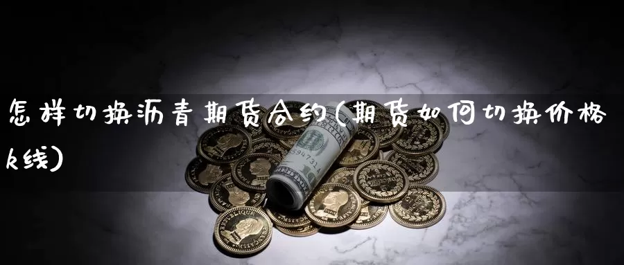 怎样切换沥青期货合约(期货如何切换价格k线)_https://www.07apk.com_原油期货_第1张