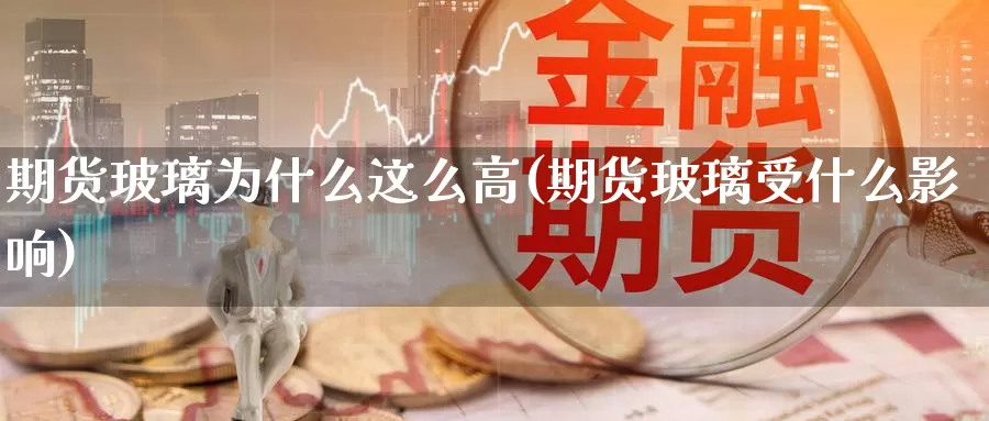 期货玻璃为什么这么高(期货玻璃受什么影响)_https://www.07apk.com_股指期货_第1张