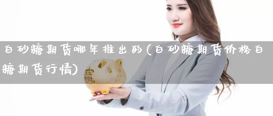 白砂糖期货哪年推出的(白砂糖期货价格白糖期货行情)_https://www.07apk.com_农产品期货_第1张