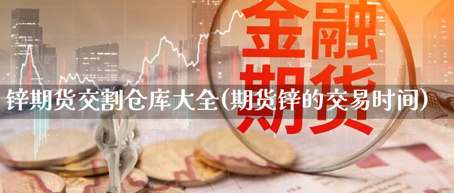 锌期货交割仓库大全(期货锌的交易时间)_https://www.07apk.com_股指期货_第1张