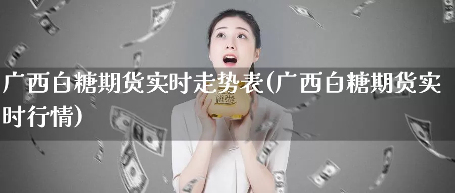 广西白糖期货实时走势表(广西白糖期货实时行情)_https://www.07apk.com_期货行业分析_第1张