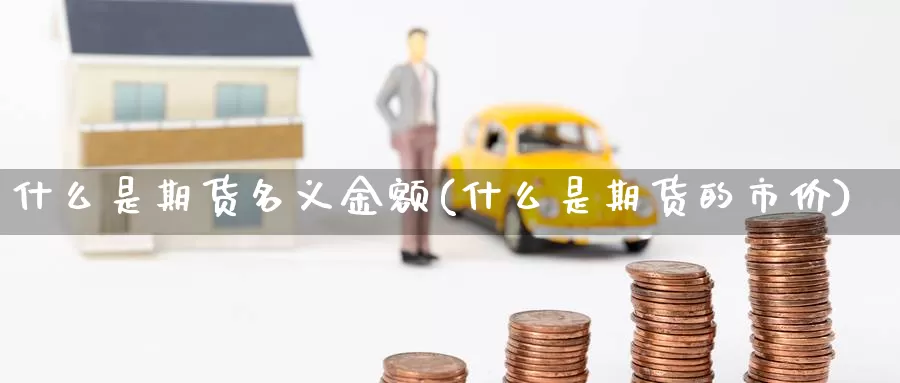 什么是期货名义金额(什么是期货的市价)_https://www.07apk.com_期货行业分析_第1张