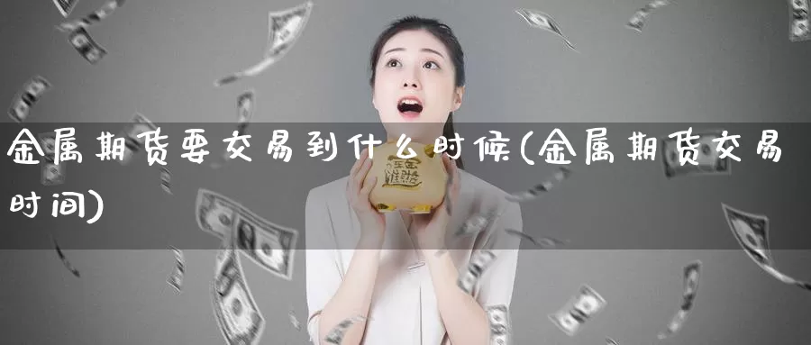 金属期货要交易到什么时候(金属期货交易时间)_https://www.07apk.com_期货技术分析_第1张