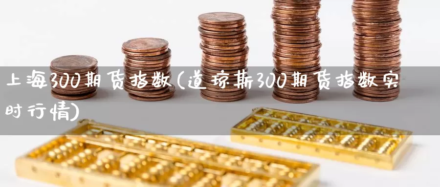 上海300期货指数(道琼斯300期货指数实时行情)_https://www.07apk.com_期货行业分析_第1张