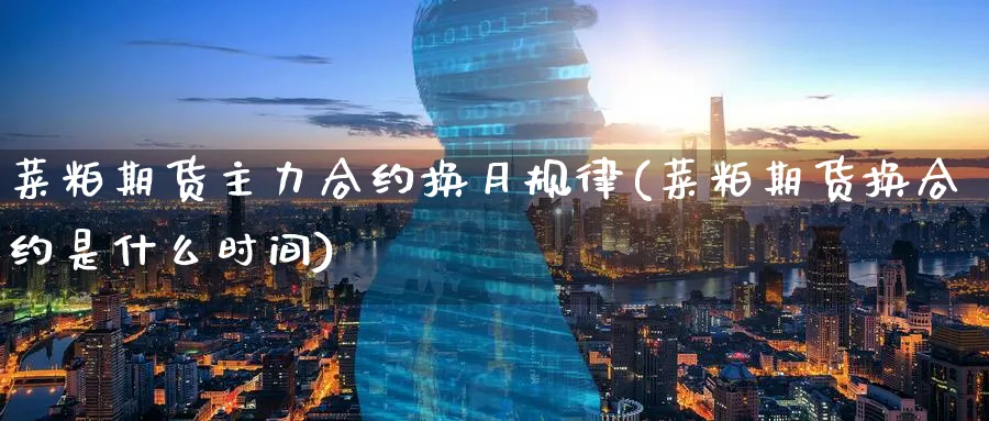 菜粕期货主力合约换月规律(菜粕期货换合约是什么时间)_https://www.07apk.com_原油期货_第1张