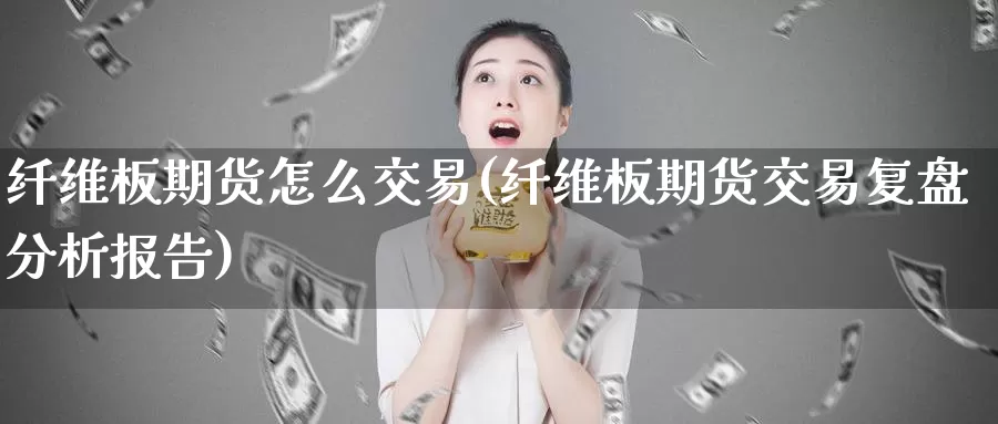 纤维板期货怎么交易(纤维板期货交易复盘分析报告)_https://www.07apk.com_期货行业分析_第1张