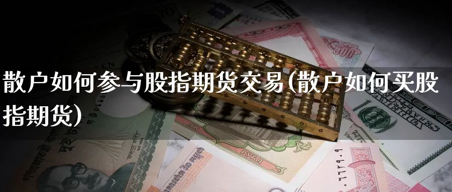 散户如何参与股指期货交易(散户如何买股指期货)_https://www.07apk.com_黄金期货直播室_第1张