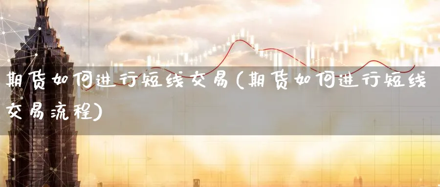 期货如何进行短线交易(期货如何进行短线交易流程)_https://www.07apk.com_期货技术分析_第1张