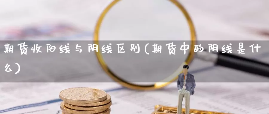 期货收阳线与阴线区别(期货中的阴线是什么)_https://www.07apk.com_期货行业分析_第1张