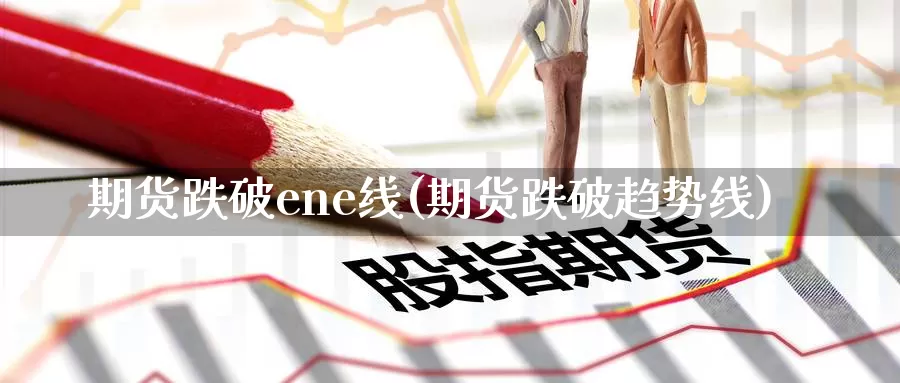 期货跌破ene线(期货跌破趋势线)_https://www.07apk.com_期货行业分析_第1张