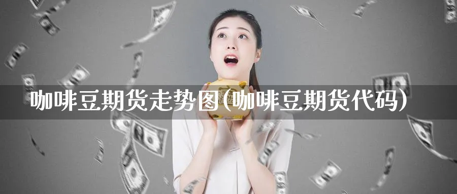 咖啡豆期货走势图(咖啡豆期货代码)_https://www.07apk.com_股指期货_第1张