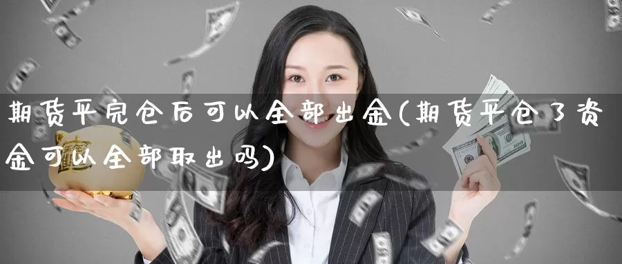 期货平完仓后可以全部出金(期货平仓了资金可以全部取出吗)_https://www.07apk.com_期货科普_第1张