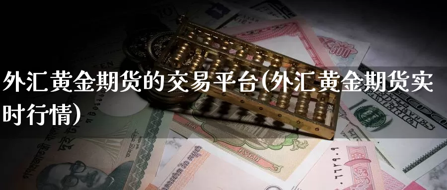 外汇黄金期货的交易平台(外汇黄金期货实时行情)_https://www.07apk.com_股指期货_第1张