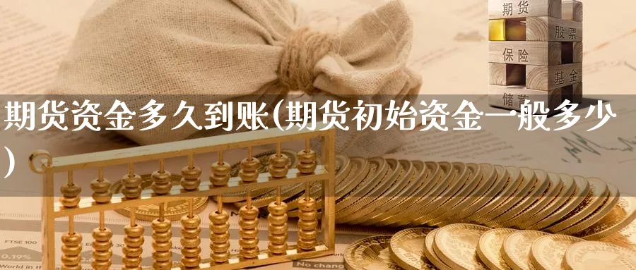 期货资金多久到账(期货初始资金一般多少)_https://www.07apk.com_农产品期货_第1张