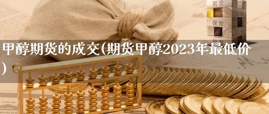 甲醇期货的成交(期货甲醇2023年最低价)_https://www.07apk.com_股指期货_第1张