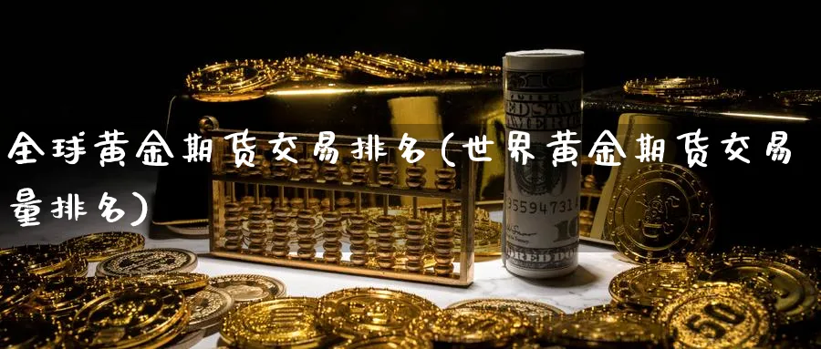 全球黄金期货交易排名(世界黄金期货交易量排名)_https://www.07apk.com_期货行业分析_第1张