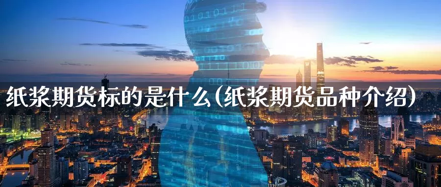 纸浆期货标的是什么(纸浆期货品种介绍)_https://www.07apk.com_原油期货_第1张