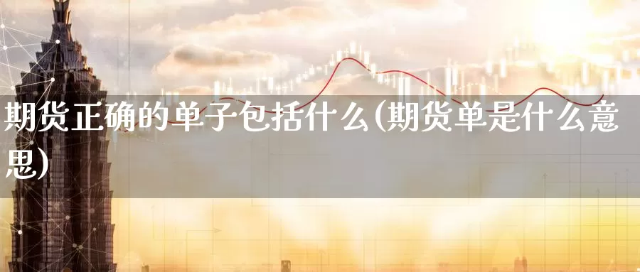 期货正确的单子包括什么(期货单是什么意思)_https://www.07apk.com_黄金期货直播室_第1张