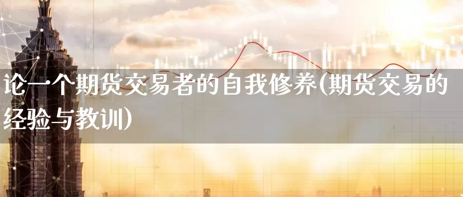 论一个期货交易者的自我修养(期货交易的经验与教训)_https://www.07apk.com_黄金期货直播室_第1张