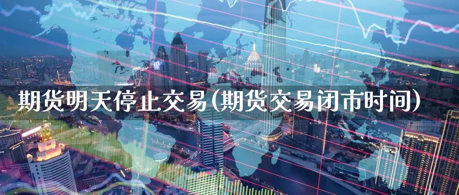 期货明天停止交易(期货交易闭市时间)_https://www.07apk.com_黄金期货直播室_第1张