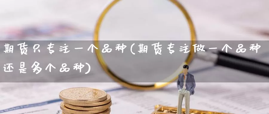 期货只专注一个品种(期货专注做一个品种还是多个品种)_https://www.07apk.com_农产品期货_第1张