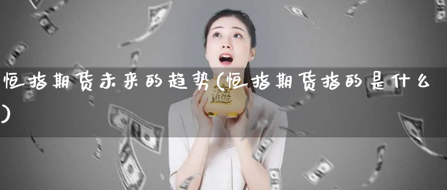 恒指期货未来的趋势(恒指期货指的是什么)_https://www.07apk.com_期货技术分析_第1张