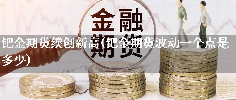 钯金期货续创新高(钯金期货波动一个点是多少)_https://www.07apk.com_期货科普_第1张