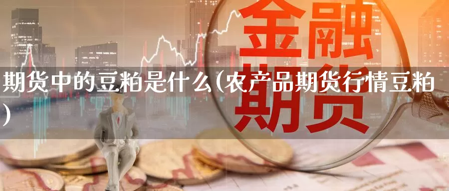 期货中的豆粕是什么(农产品期货行情豆粕)_https://www.07apk.com_股指期货_第1张