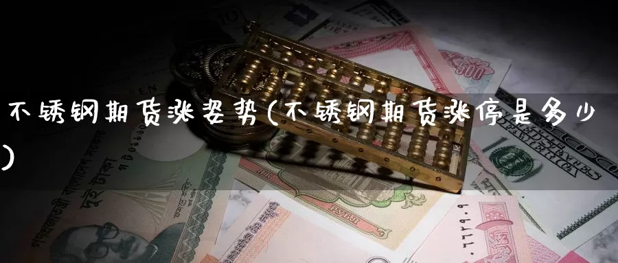 不锈钢期货涨姿势(不锈钢期货涨停是多少)_https://www.07apk.com_股指期货_第1张