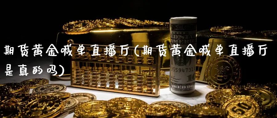 期货黄金喊单直播厅(期货黄金喊单直播厅是真的吗)_https://www.07apk.com_期货科普_第1张