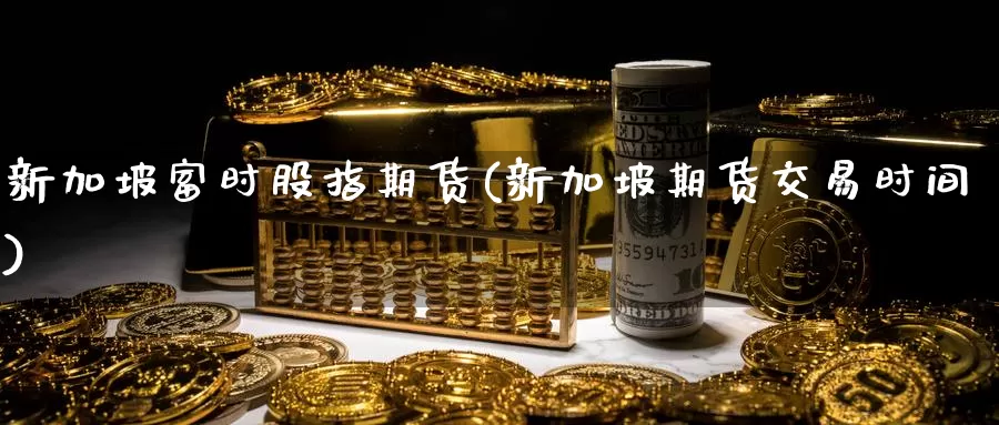 新加坡富时股指期货(新加坡期货交易时间)_https://www.07apk.com_期货技术分析_第1张