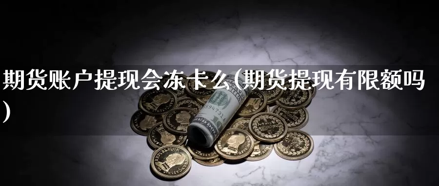 期货账户提现会冻卡么(期货提现有限额吗)_https://www.07apk.com_黄金期货直播室_第1张