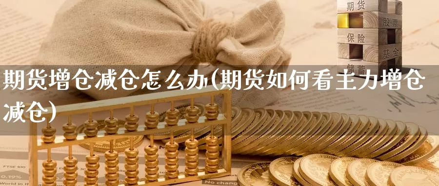 期货增仓减仓怎么办(期货如何看主力增仓减仓)_https://www.07apk.com_期货技术分析_第1张