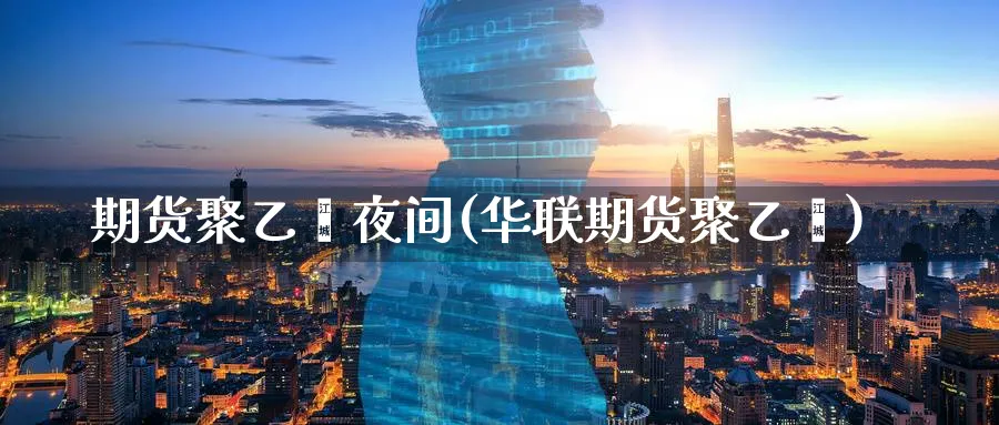 期货聚乙烯夜间(华联期货聚乙烯)_https://www.07apk.com_原油期货_第1张